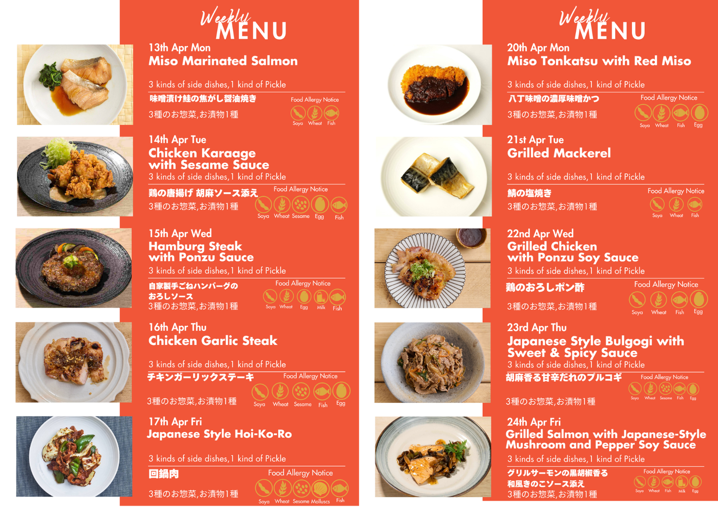 "Monday,4/13
We've marinated fatty, sashimi-grade salmon in our special miso, carefully grilled it.
Tuesday,4/14
Japanese fried chicken coated with sweet sour sauce accompanied by Home-made Tartar Sauce.
Wednesday,4/15
Hamburg Steak with Ponzu Sauce.
Thursday,4/16
The juicy grilled chicken and garlic aroma stimulate the appetite. Serve with garlic-soy sauce!
Friday,4/17
Sliced pork stir-fried with a spicy, savoury special sauce.